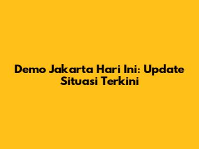 Demo Jakarta Hari Ini: Update Situasi Terkini