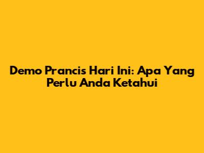 Demo Prancis Hari Ini: Apa Yang Perlu Anda Ketahui