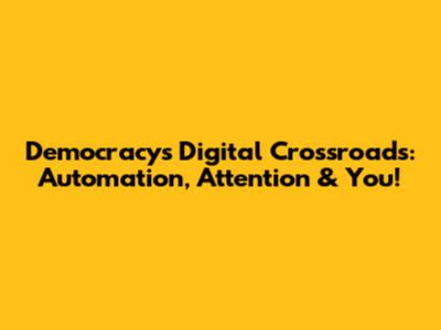 Democracy's Digital Crossroads: Automation, Attention & You!