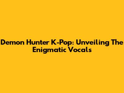 Demon Hunter K-Pop: Unveiling The Enigmatic Vocals