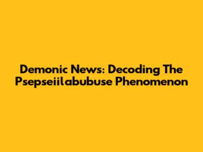 Demonic News: Decoding The Psepseiilabubuse Phenomenon