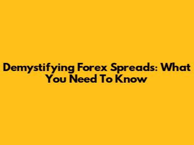Demystifying Forex Spreads: What You Need To Know