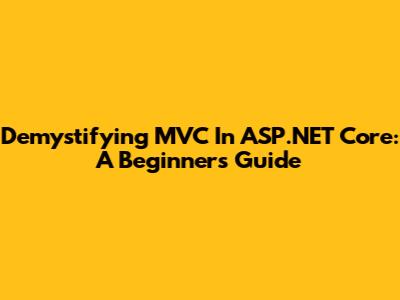 Demystifying MVC In ASP.NET Core: A Beginner's Guide