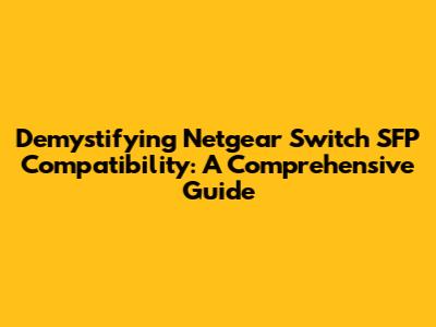 Demystifying Netgear Switch SFP Compatibility: A Comprehensive Guide