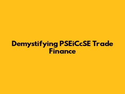 Demystifying PSEiCcSE Trade Finance