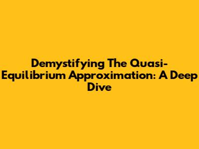Demystifying The Quasi-Equilibrium Approximation: A Deep Dive