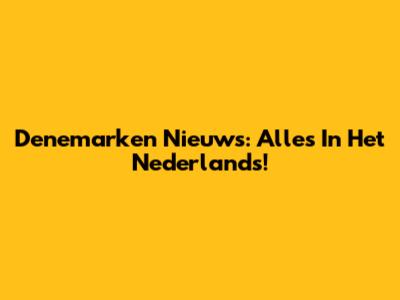 Denemarken Nieuws: Alles In Het Nederlands!