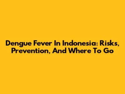 Dengue Fever In Indonesia: Risks, Prevention, And Where To Go