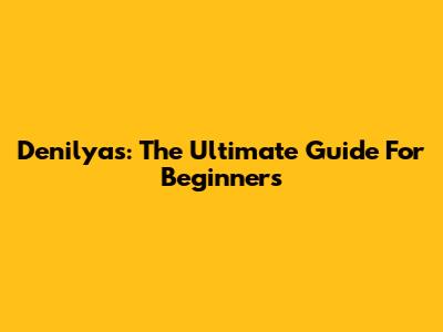 Denilyas: The Ultimate Guide For Beginners