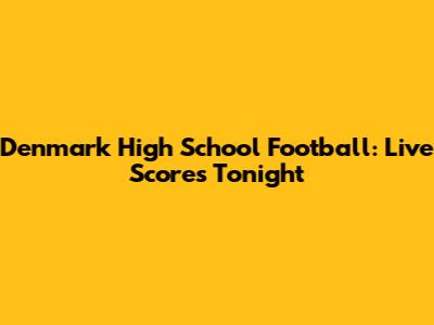 Denmark High School Football: Live Scores Tonight