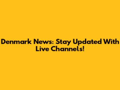 Denmark News: Stay Updated With Live Channels!