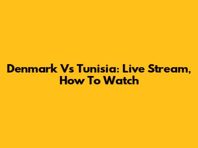Denmark Vs Tunisia: Live Stream, How To Watch