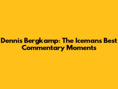 Dennis Bergkamp: The Iceman's Best Commentary Moments