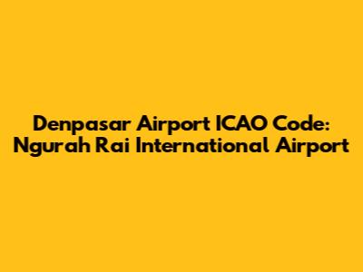 Denpasar Airport ICAO Code: Ngurah Rai International Airport