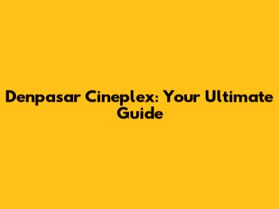 Denpasar Cineplex: Your Ultimate Guide