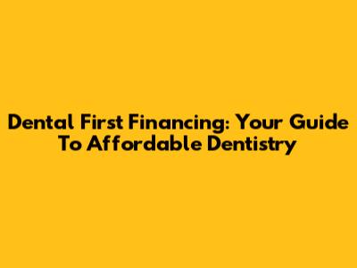 Dental First Financing: Your Guide To Affordable Dentistry