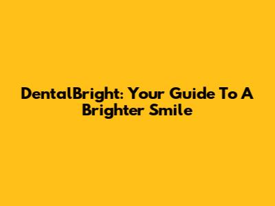 DentalBright: Your Guide To A Brighter Smile