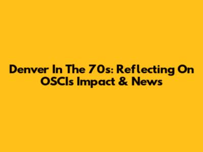 Denver In The 70s: Reflecting On OSCI's Impact & News