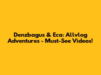 Denzbagus & Eca: Allvlog Adventures - Must-See Videos!