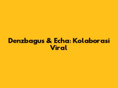 Denzbagus & Echa: Kolaborasi Viral