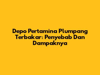 Depo Pertamina Plumpang Terbakar: Penyebab Dan Dampaknya