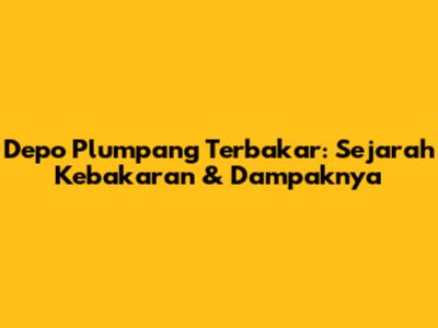 Depo Plumpang Terbakar: Sejarah Kebakaran & Dampaknya