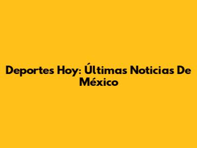 Deportes Hoy: Últimas Noticias De México