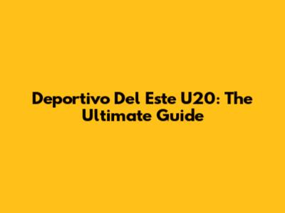 Deportivo Del Este U20: The Ultimate Guide
