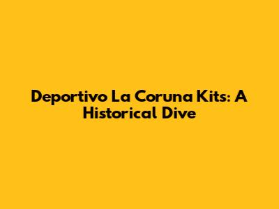 Deportivo La Coruna Kits: A Historical Dive