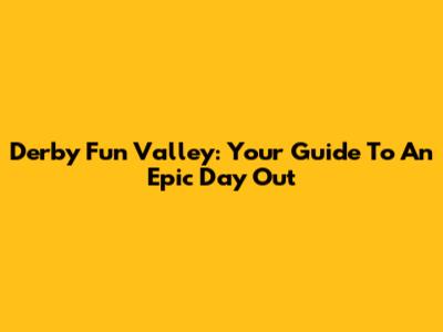 Derby Fun Valley: Your Guide To An Epic Day Out