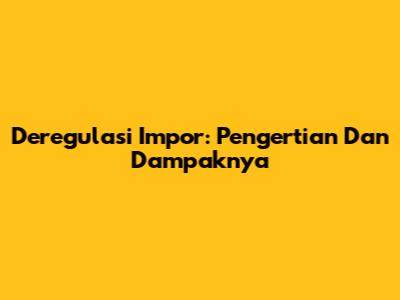 Deregulasi Impor: Pengertian Dan Dampaknya