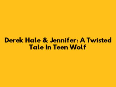 Derek Hale & Jennifer: A Twisted Tale In Teen Wolf