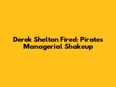 Derek Shelton Fired: Pirates' Managerial Shakeup