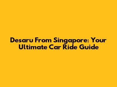 Desaru From Singapore: Your Ultimate Car Ride Guide