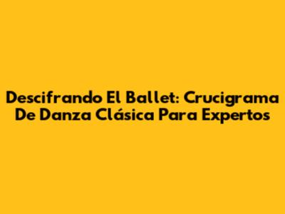 Descifrando El Ballet: Crucigrama De Danza Clásica Para Expertos