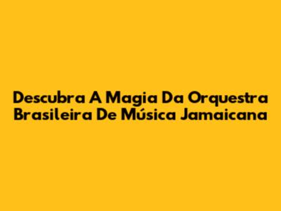 Descubra A Magia Da Orquestra Brasileira De Música Jamaicana