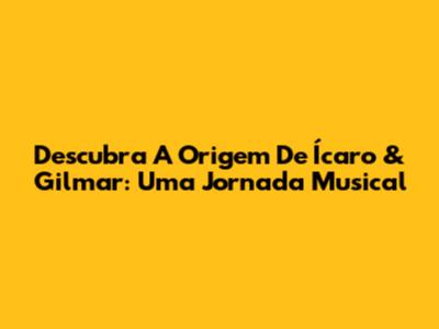 Descubra A Origem De Ícaro & Gilmar: Uma Jornada Musical