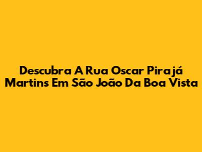 Descubra A Rua Oscar Pirajá Martins Em São João Da Boa Vista