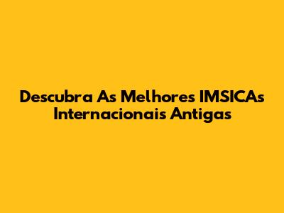 Descubra As Melhores IMSICAs Internacionais Antigas