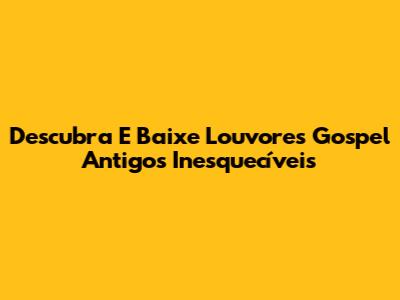 Descubra E Baixe Louvores Gospel Antigos Inesquecíveis