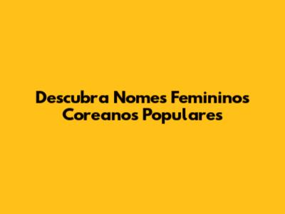 Descubra Nomes Femininos Coreanos Populares