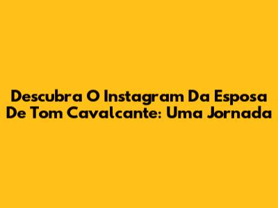 Descubra O Instagram Da Esposa De Tom Cavalcante: Uma Jornada