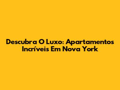 Descubra O Luxo: Apartamentos Incríveis Em Nova York