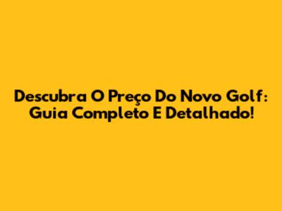 Descubra O Preço Do Novo Golf: Guia Completo E Detalhado!