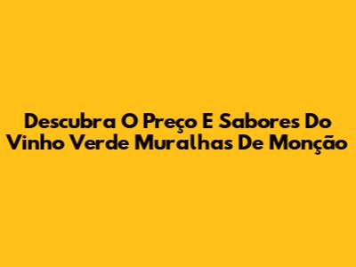 Descubra O Preço E Sabores Do Vinho Verde Muralhas De Monção