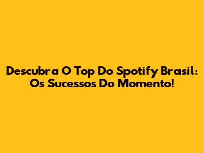 Descubra O Top Do Spotify Brasil: Os Sucessos Do Momento!