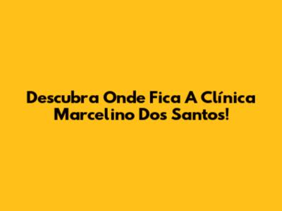 Descubra Onde Fica A Clínica Marcelino Dos Santos!