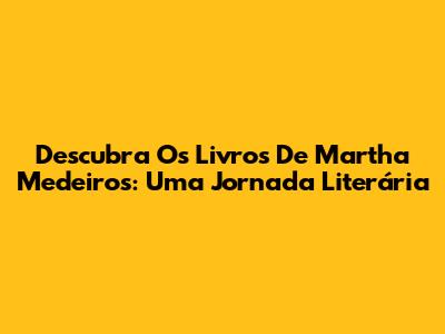 Descubra Os Livros De Martha Medeiros: Uma Jornada Literária