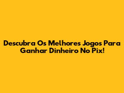 Descubra Os Melhores Jogos Para Ganhar Dinheiro No Pix!