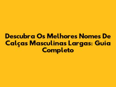Descubra Os Melhores Nomes De Calças Masculinas Largas: Guia Completo